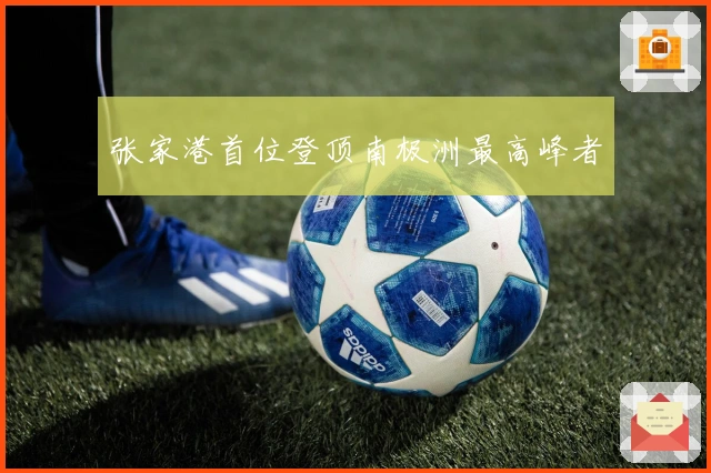 张家港首位登顶南极洲最高峰者