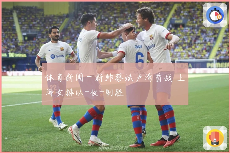 体育新闻 - 新帅蔡斌卢湾首战 上海女排以-快-制胜