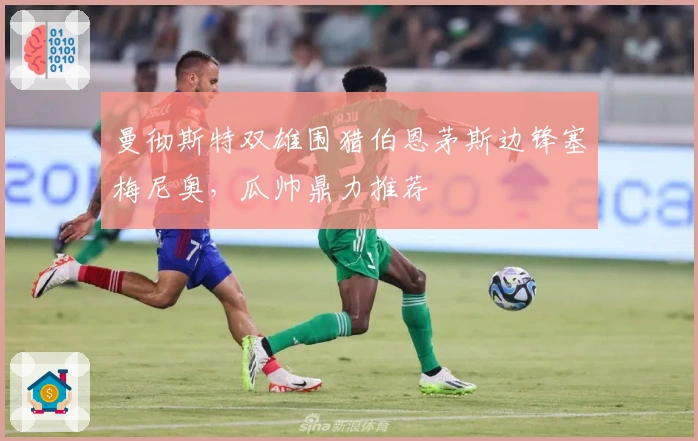 曼彻斯特双雄围猎伯恩茅斯边锋塞梅尼奥，瓜帅鼎力推荐