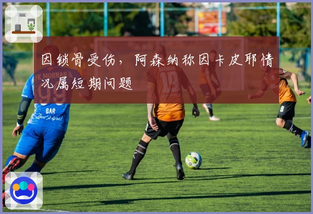 因锁骨受伤，阿森纳称因卡皮耶情况属短期问题