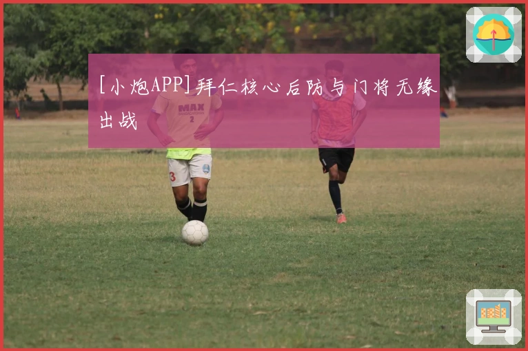 [小炮APP]拜仁核心后防与门将无缘出战