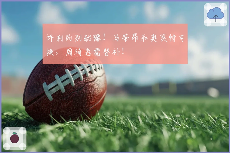 许利民别犹豫！马蒂昂和奥莫特可换，周琦急需替补！