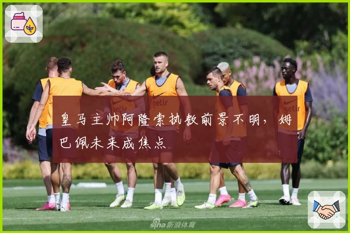 皇马主帅阿隆索执教前景不明，姆巴佩未来成焦点