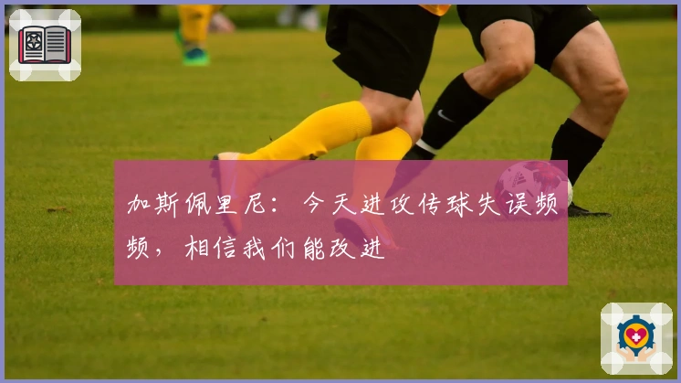 加斯佩里尼：今天进攻传球失误频频，相信我们能改进