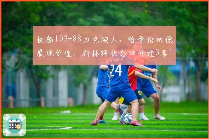 快船103-88力克湖人，哈登伦纳德展现价值，科林斯状态回升迎3喜1忧