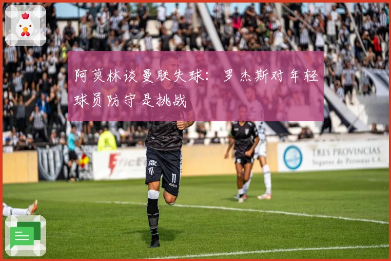 阿莫林谈曼联失球：罗杰斯对年轻球员防守是挑战