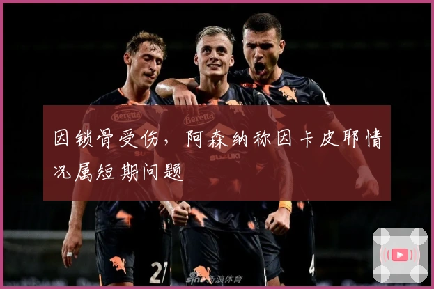 因锁骨受伤，阿森纳称因卡皮耶情况属短期问题